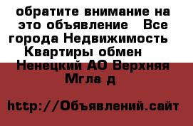 обратите внимание на это объявление - Все города Недвижимость » Квартиры обмен   . Ненецкий АО,Верхняя Мгла д.